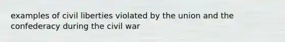 examples of <a href='https://www.questionai.com/knowledge/kAEhMjdkhr-civil-liberties' class='anchor-knowledge'>civil liberties</a> violated by the union and the confederacy during the civil war