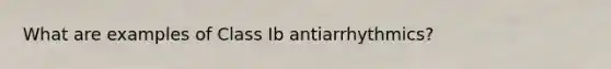 What are examples of Class Ib antiarrhythmics?