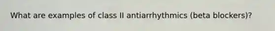 What are examples of class II antiarrhythmics (beta blockers)?