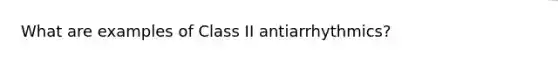 What are examples of Class II antiarrhythmics?