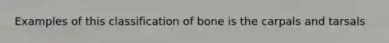 Examples of this classification of bone is the carpals and tarsals