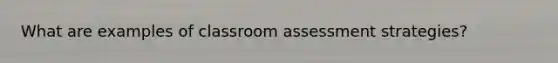 What are examples of classroom assessment strategies?