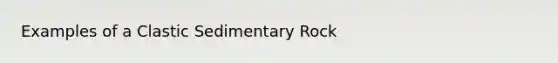 Examples of a Clastic Sedimentary Rock