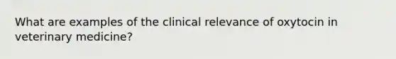 What are examples of the clinical relevance of oxytocin in veterinary medicine?