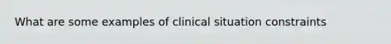 What are some examples of clinical situation constraints