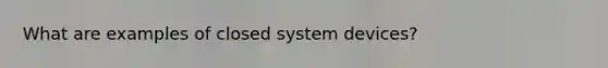 What are examples of closed system devices?