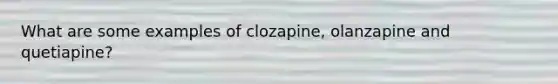 What are some examples of clozapine, olanzapine and quetiapine?