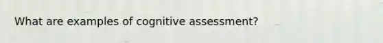 What are examples of cognitive assessment?