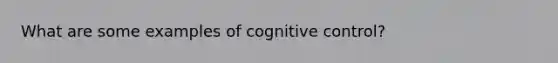 What are some examples of cognitive control?