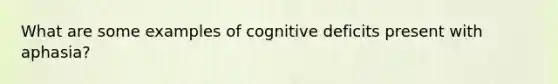 What are some examples of cognitive deficits present with aphasia?