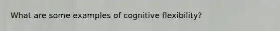 What are some examples of cognitive flexibility?