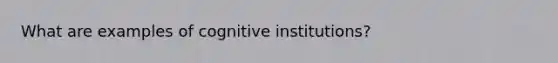 What are examples of cognitive institutions?