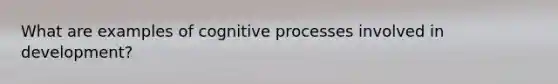 What are examples of cognitive processes involved in development?