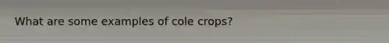 What are some examples of cole crops?