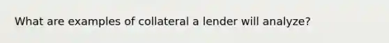 What are examples of collateral a lender will analyze?