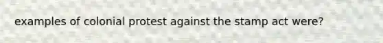 examples of colonial protest against the stamp act were?