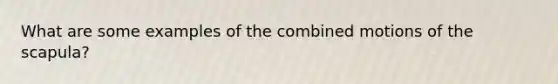 What are some examples of the combined motions of the scapula?