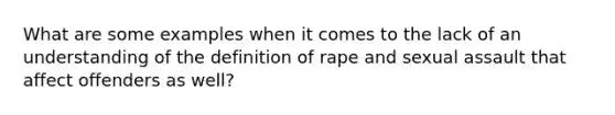 What are some examples when it comes to the lack of an understanding of the definition of rape and <a href='https://www.questionai.com/knowledge/kNVZUSBCXp-sexual-assault' class='anchor-knowledge'>sexual assault</a> that affect offenders as well?