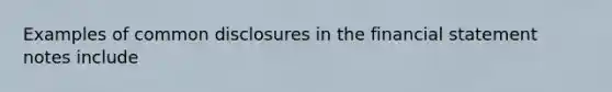 Examples of common disclosures in the financial statement notes include