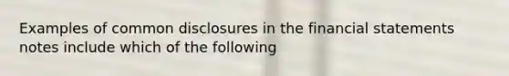 Examples of common disclosures in the <a href='https://www.questionai.com/knowledge/kFBJaQCz4b-financial-statements' class='anchor-knowledge'>financial statements</a> notes include which of the following