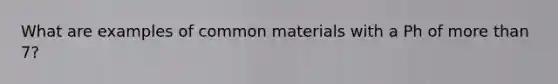 What are examples of common materials with a Ph of <a href='https://www.questionai.com/knowledge/keWHlEPx42-more-than' class='anchor-knowledge'>more than</a> 7?