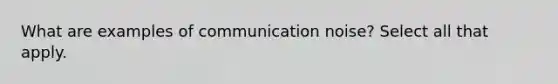 What are examples of communication noise? Select all that apply.