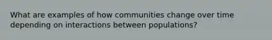 What are examples of how communities change over time depending on interactions between populations?