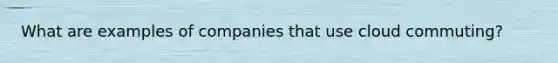 What are examples of companies that use cloud commuting?