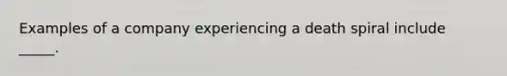 Examples of a company experiencing a death spiral include _____.