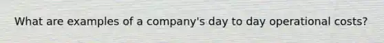 What are examples of a company's day to day operational costs?