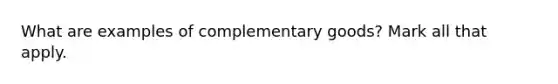 What are examples of complementary goods? Mark all that apply.