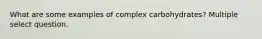 What are some examples of complex carbohydrates? Multiple select question.