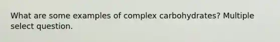 What are some examples of complex carbohydrates? Multiple select question.