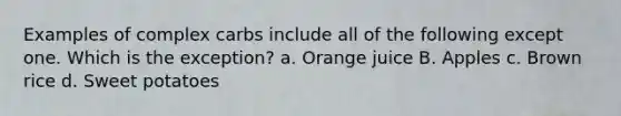 Examples of complex carbs include all of the following except one. Which is the exception? a. Orange juice B. Apples c. Brown rice d. Sweet potatoes