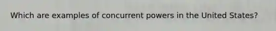 Which are examples of concurrent powers in the United States?