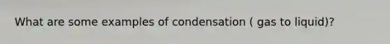 What are some examples of condensation ( gas to liquid)?