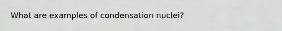 What are examples of condensation nuclei?