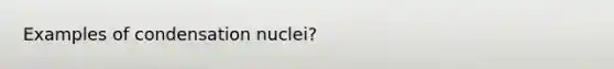 Examples of condensation nuclei?