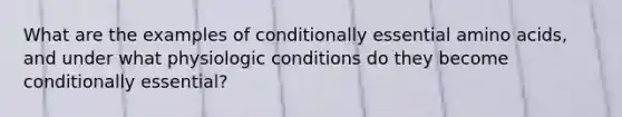 What are the examples of conditionally essential amino acids, and under what physiologic conditions do they become conditionally essential?