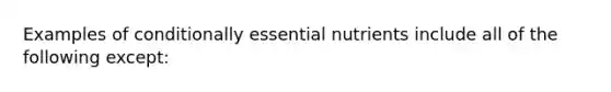 Examples of conditionally essential nutrients include all of the following except: