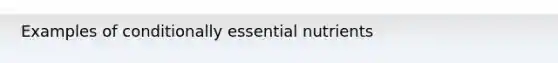 Examples of conditionally <a href='https://www.questionai.com/knowledge/kJuYI6BpxO-essential-nutrients' class='anchor-knowledge'>essential nutrients</a>