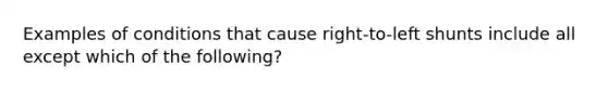 Examples of conditions that cause right-to-left shunts include all except which of the following?