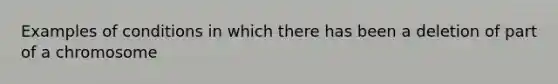 Examples of conditions in which there has been a deletion of part of a chromosome