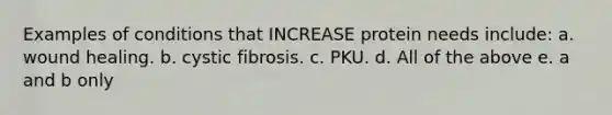 Examples of conditions that INCREASE protein needs include: a. wound healing. b. cystic fibrosis. c. PKU. d. All of the above e. a and b only