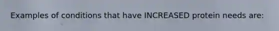 Examples of conditions that have INCREASED protein needs are: