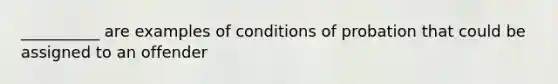 __________ are examples of conditions of probation that could be assigned to an offender