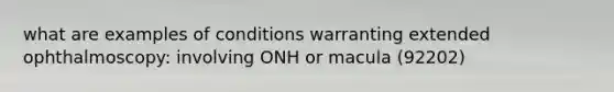 what are examples of conditions warranting extended ophthalmoscopy: involving ONH or macula (92202)