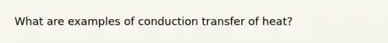 What are examples of conduction transfer of heat?