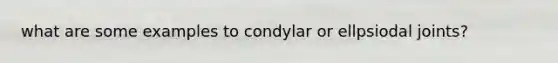 what are some examples to condylar or ellpsiodal joints?