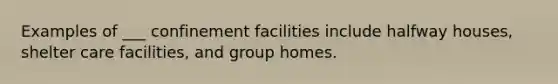 Examples of ___ confinement facilities include halfway houses, shelter care facilities, and group homes.